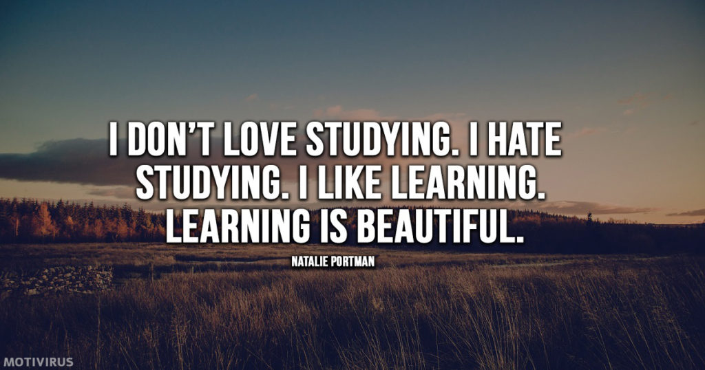 “I don’t love studying. I hate studying. I like learning. Learning is beautiful.” - Natalie Portman