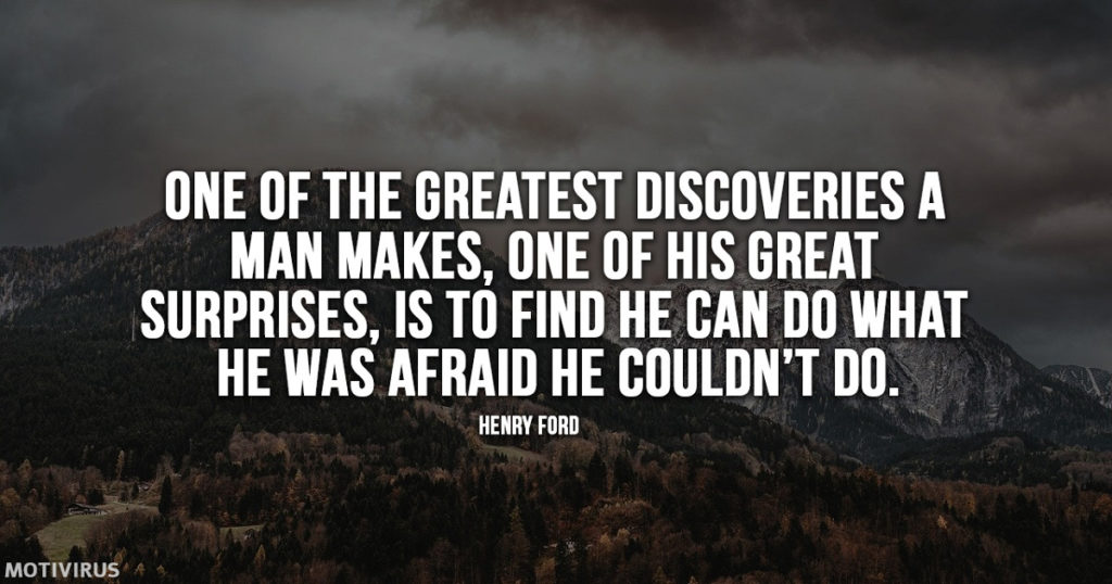 “One of the greatest discoveries a man makes, one of his great surprises, is to find he can do what he was afraid he couldn’t do.” - Henry Ford
