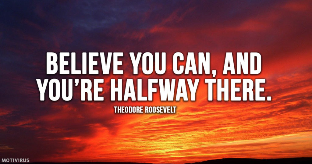 "Believe you can, and you're halfway there." - Theodore Roosevelt