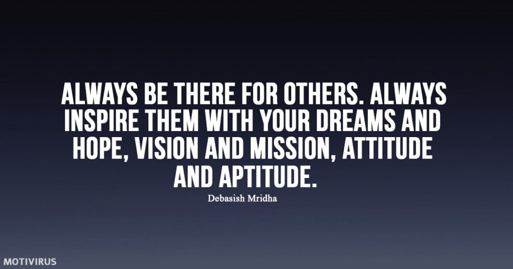 "Always be there for others. Always inspire them with your dreams and hope, vision and mission, attitude, and aptitude." - Debasish Mridha
