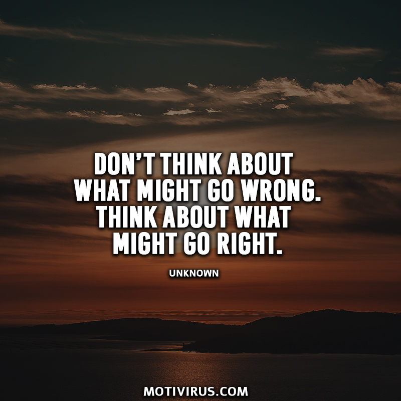 Don’t think about what might go wrong. Think about what might go right.