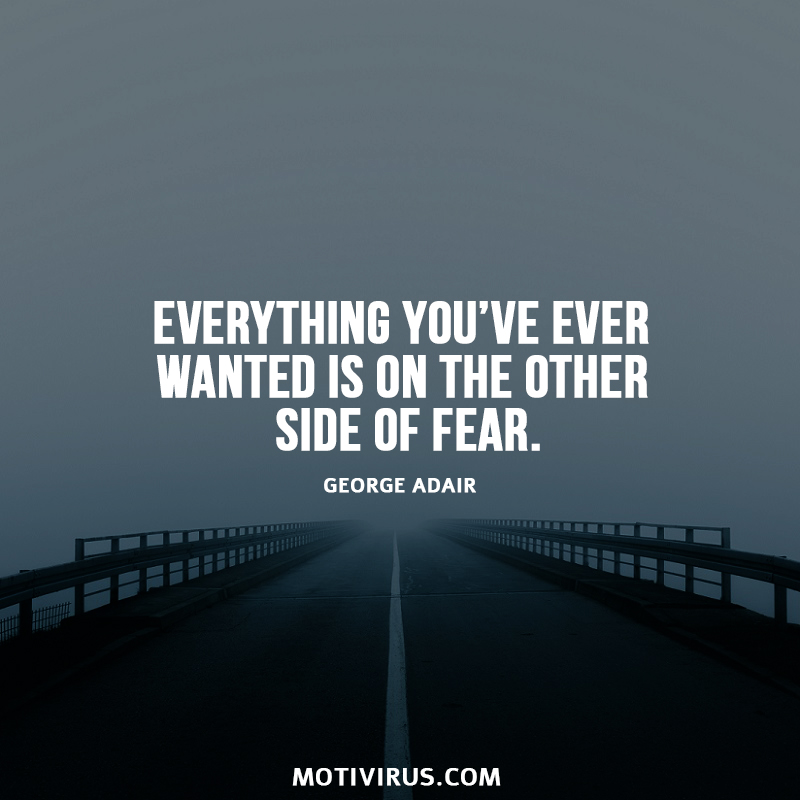 Everything you’ve ever wanted is on the other side of fear. George Adair