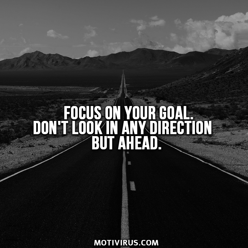 Focus on your goal. don't look in any direction but ahead.