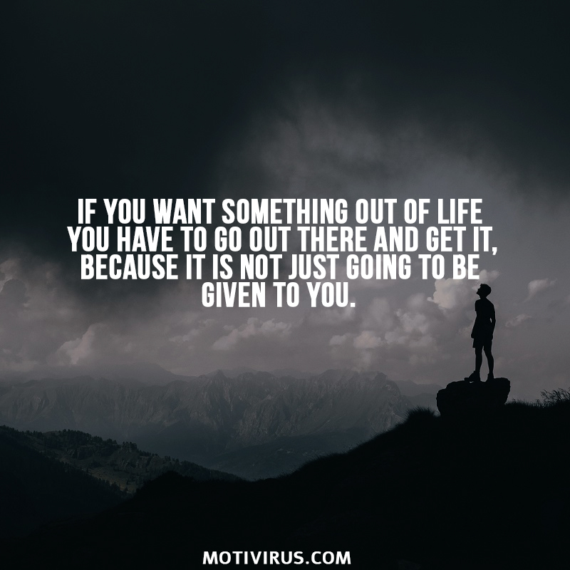 If you want something out of life you have to go out there and get it, because it is not just going to be given to you.