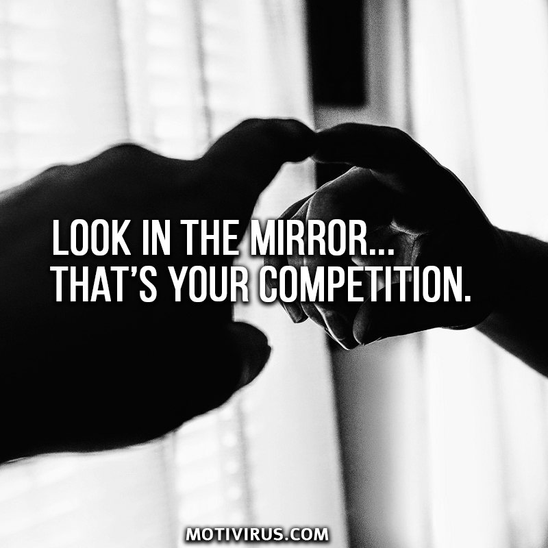 Look in the mirror. That’s your competition.