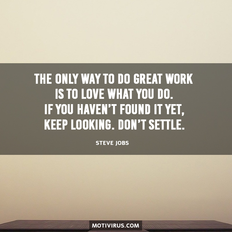 The Only Way To Do Great Work Is To Love What You Do. If You Haven’t Found It Yet, Keep Looking. Don’t Settle. Steve Jobs