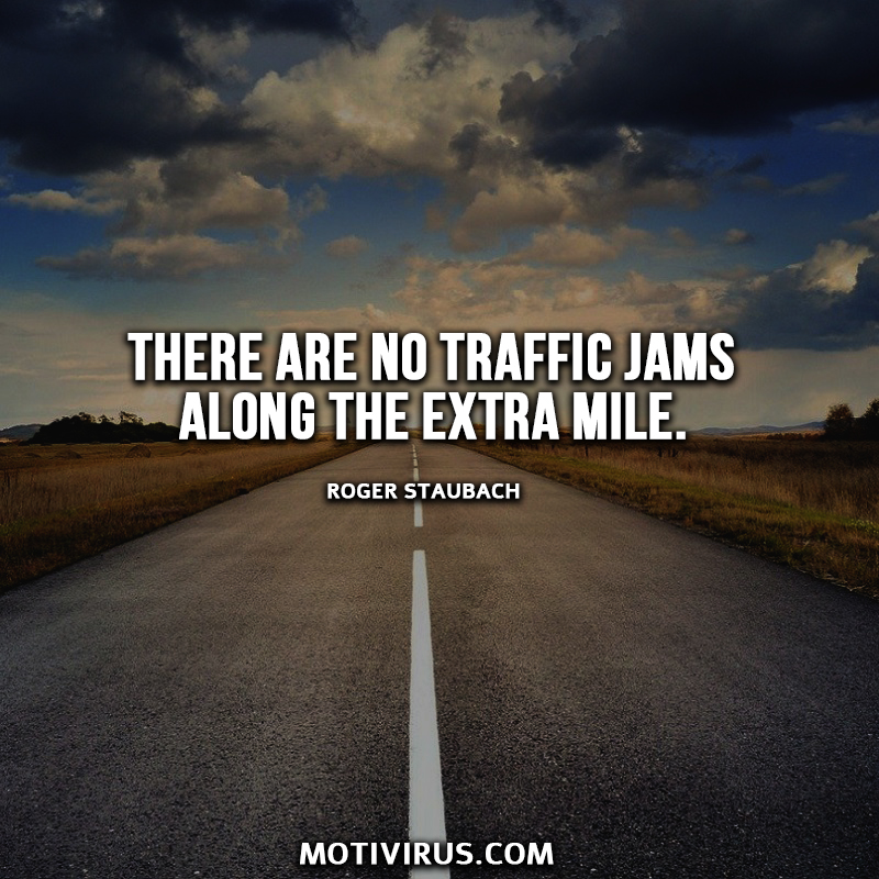 There are no traffic jams along the extra mile.  Roger Staubach
