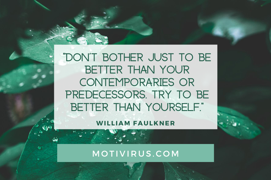 “Don't bother just to be better than your contemporaries or predecessors. Try to be better than yourself.”
― William Faulkner quote graphics with leaves background, best motivational quotes